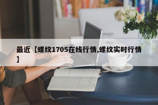最近【螺纹1705在线行情,螺纹实时行情】