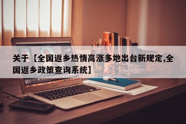 关于【全国返乡热情高涨多地出台新规定,全国返乡政策查询系统】