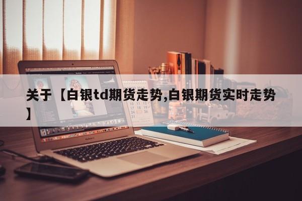 关于【白银td期货走势,白银期货实时走势】