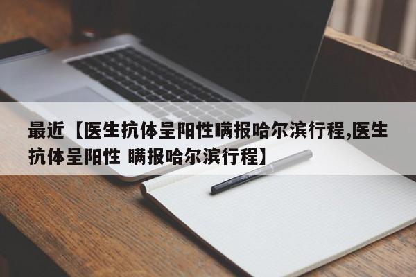 最近【医生抗体呈阳性瞒报哈尔滨行程,医生抗体呈阳性 瞒报哈尔滨行程】