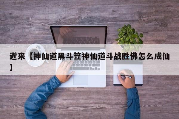 近来【神仙道黑斗笠神仙道斗战胜佛怎么成仙】