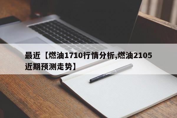 最近【燃油1710行情分析,燃油2105近期预测走势】