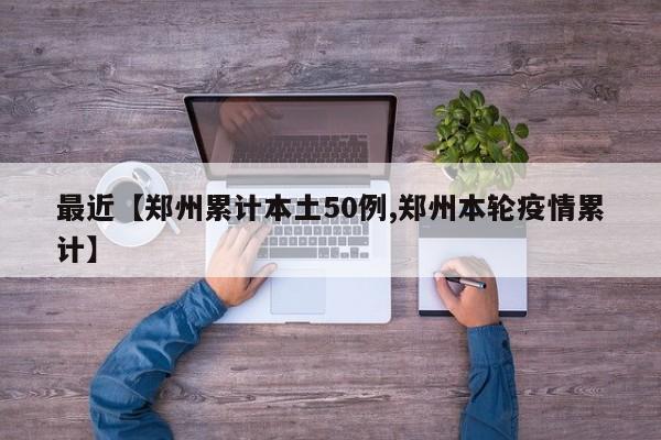 最近【郑州累计本土50例,郑州本轮疫情累计】