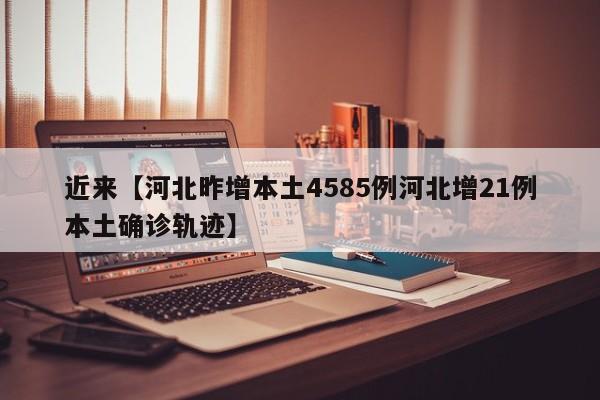 近来【河北昨增本土4585例河北增21例本土确诊轨迹】