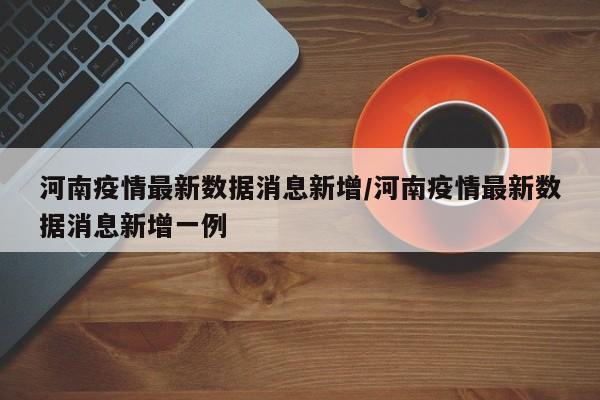 河南疫情最新数据消息新增/河南疫情最新数据消息新增一例