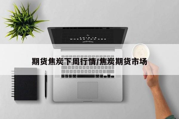 期货焦炭下周行情/焦炭期货市场