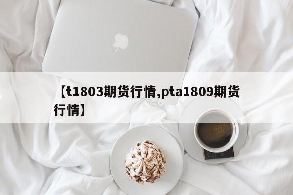 【t1803期货行情,pta1809期货行情】