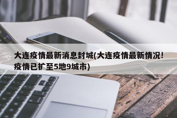 大连疫情最新消息封城(大连疫情最新情况!疫情已扩至5地9城市)