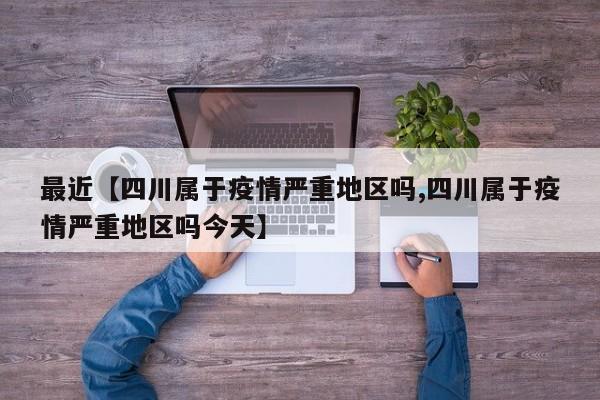 最近【四川属于疫情严重地区吗,四川属于疫情严重地区吗今天】