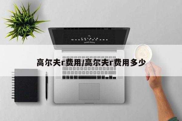 高尔夫r费用/高尔夫r费用多少