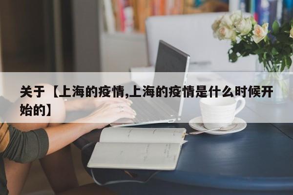 关于【上海的疫情,上海的疫情是什么时候开始的】
