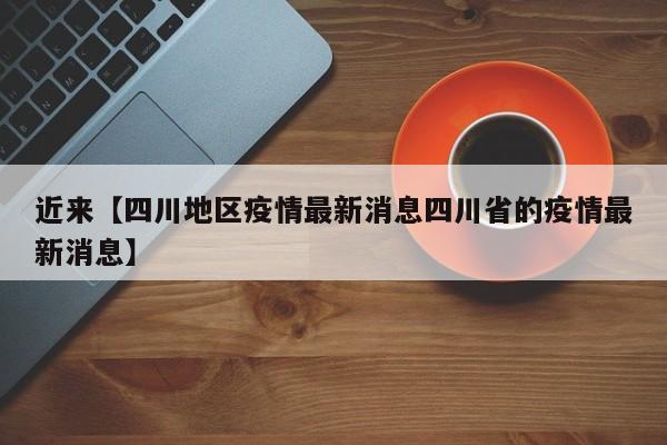 近来【四川地区疫情最新消息四川省的疫情最新消息】