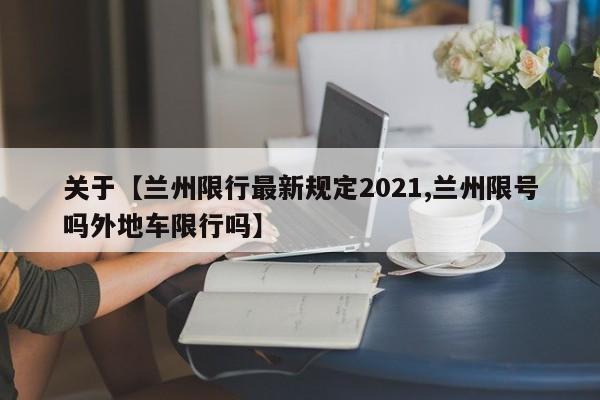 关于【兰州限行最新规定2021,兰州限号吗外地车限行吗】