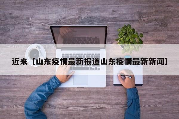 近来【山东疫情最新报道山东疫情最新新闻】