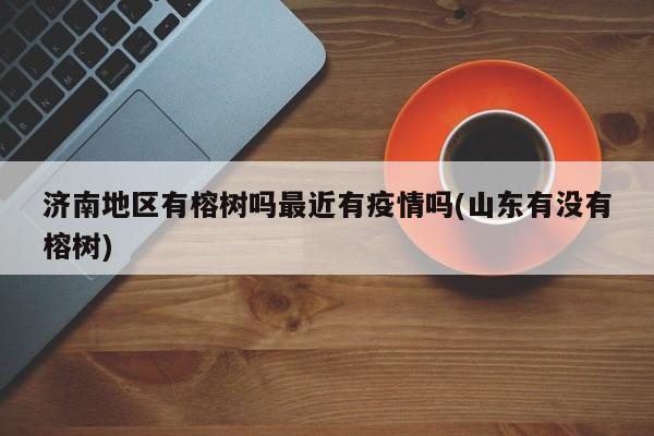 济南地区有榕树吗最近有疫情吗(山东有没有榕树)