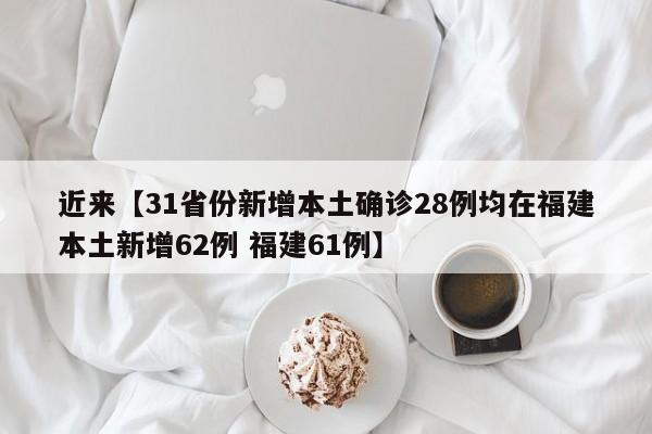 近来【31省份新增本土确诊28例均在福建本土新增62例 福建61例】