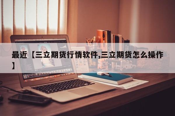 最近【三立期货行情软件,三立期货怎么操作】