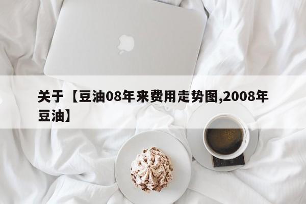 关于【豆油08年来费用走势图,2008年豆油】