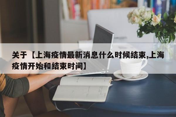 关于【上海疫情最新消息什么时候结束,上海疫情开始和结束时间】