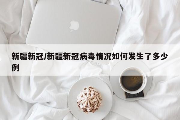 新疆新冠/新疆新冠病毒情况如何发生了多少例