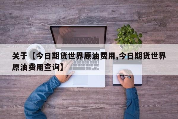 关于【今日期货世界原油费用,今日期货世界原油费用查询】