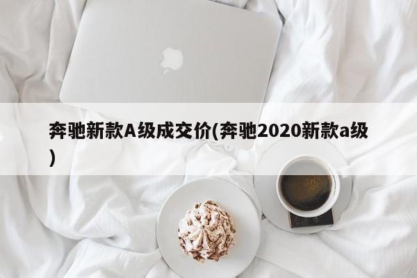 奔驰新款A级成交价(奔驰2020新款a级)
