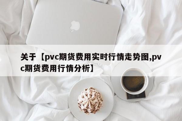 关于【pvc期货费用实时行情走势图,pvc期货费用行情分析】