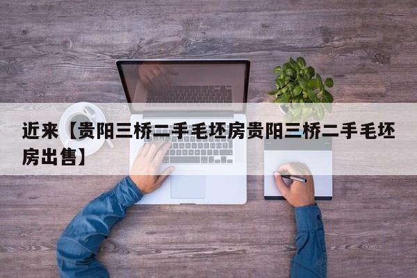 近来【贵阳三桥二手毛坯房贵阳三桥二手毛坯房出售】