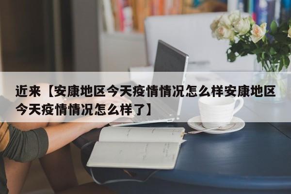 近来【安康地区今天疫情情况怎么样安康地区今天疫情情况怎么样了】