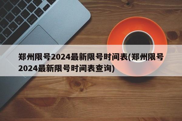 郑州限号2024最新限号时间表(郑州限号2024最新限号时间表查询)