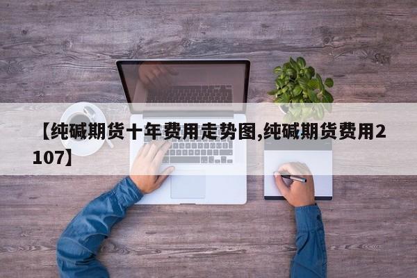 【纯碱期货十年费用走势图,纯碱期货费用2107】