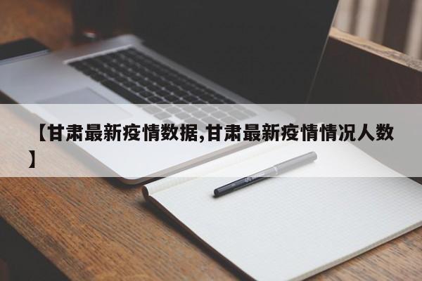 【甘肃最新疫情数据,甘肃最新疫情情况人数】