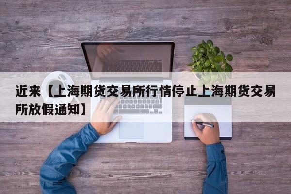 近来【上海期货交易所行情停止上海期货交易所放假通知】