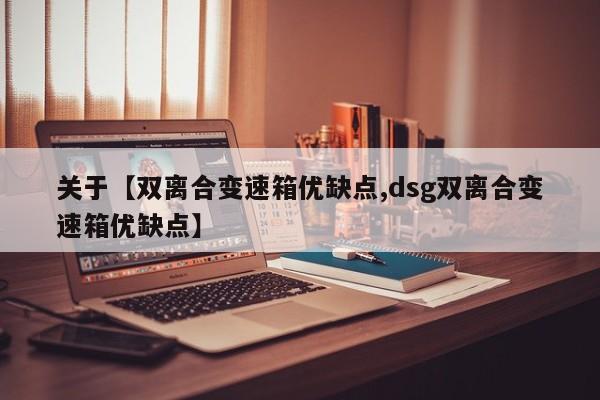 关于【双离合变速箱优缺点,dsg双离合变速箱优缺点】