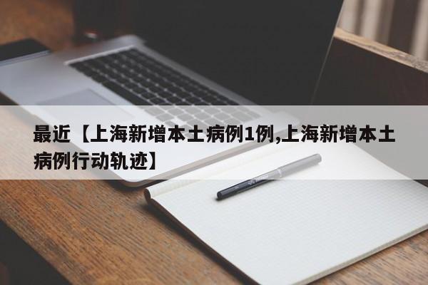 最近【上海新增本土病例1例,上海新增本土病例行动轨迹】