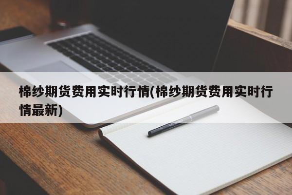棉纱期货费用实时行情(棉纱期货费用实时行情最新)