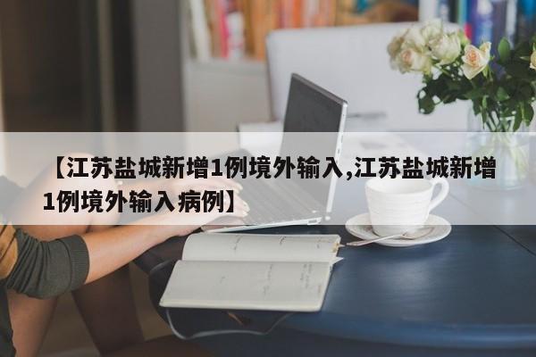 【江苏盐城新增1例境外输入,江苏盐城新增1例境外输入病例】