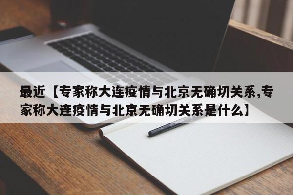 最近【专家称大连疫情与北京无确切关系,专家称大连疫情与北京无确切关系是什么】