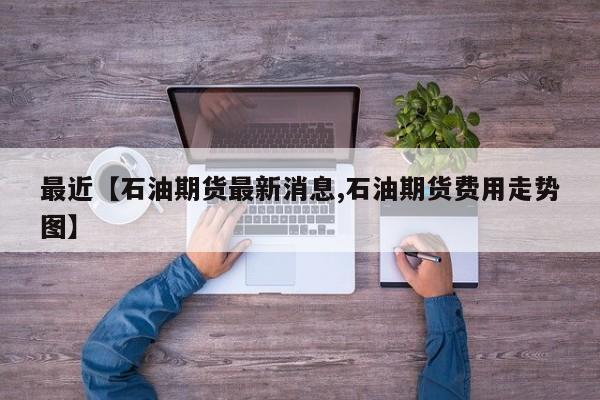 最近【石油期货最新消息,石油期货费用走势图】