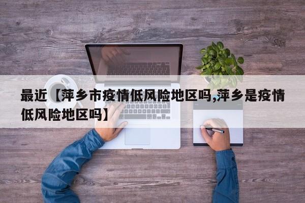 最近【萍乡市疫情低风险地区吗,萍乡是疫情低风险地区吗】