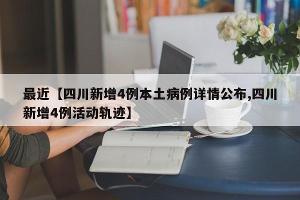最近【四川新增4例本土病例详情公布,四川新增4例活动轨迹】