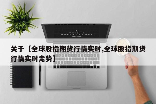 关于【全球股指期货行情实时,全球股指期货行情实时走势】