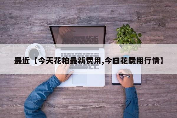 最近【今天花粕最新费用,今日花费用行情】