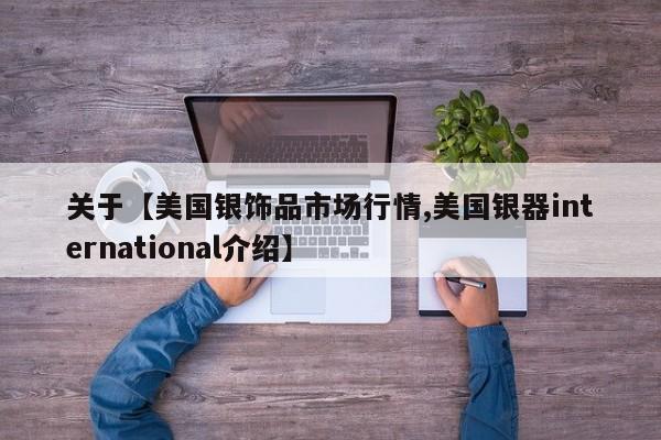 关于【美国银饰品市场行情,美国银器international介绍】