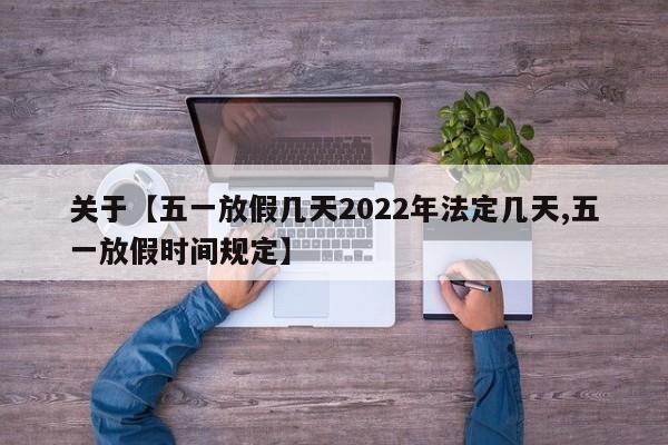 关于【五一放假几天2022年法定几天,五一放假时间规定】