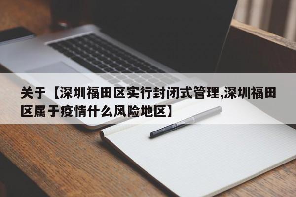 关于【深圳福田区实行封闭式管理,深圳福田区属于疫情什么风险地区】