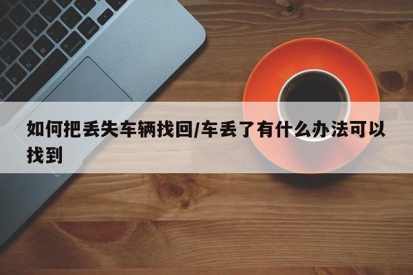 如何把丢失车辆找回/车丢了有什么办法可以找到
