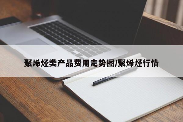 聚烯烃类产品费用走势图/聚烯烃行情
