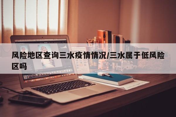 风险地区查询三水疫情情况/三水属于低风险区吗