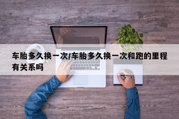 车胎多久换一次/车胎多久换一次和跑的里程有关系吗
